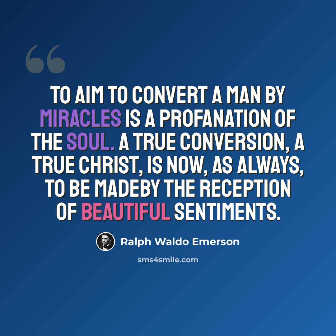 “To aim to convert a man by miracles is a profanation of the soul. A true conversion, a true Christ, is now, as always, to be madeby the reception of beautiful sentiments.” quote by Ralph Waldo Emerson