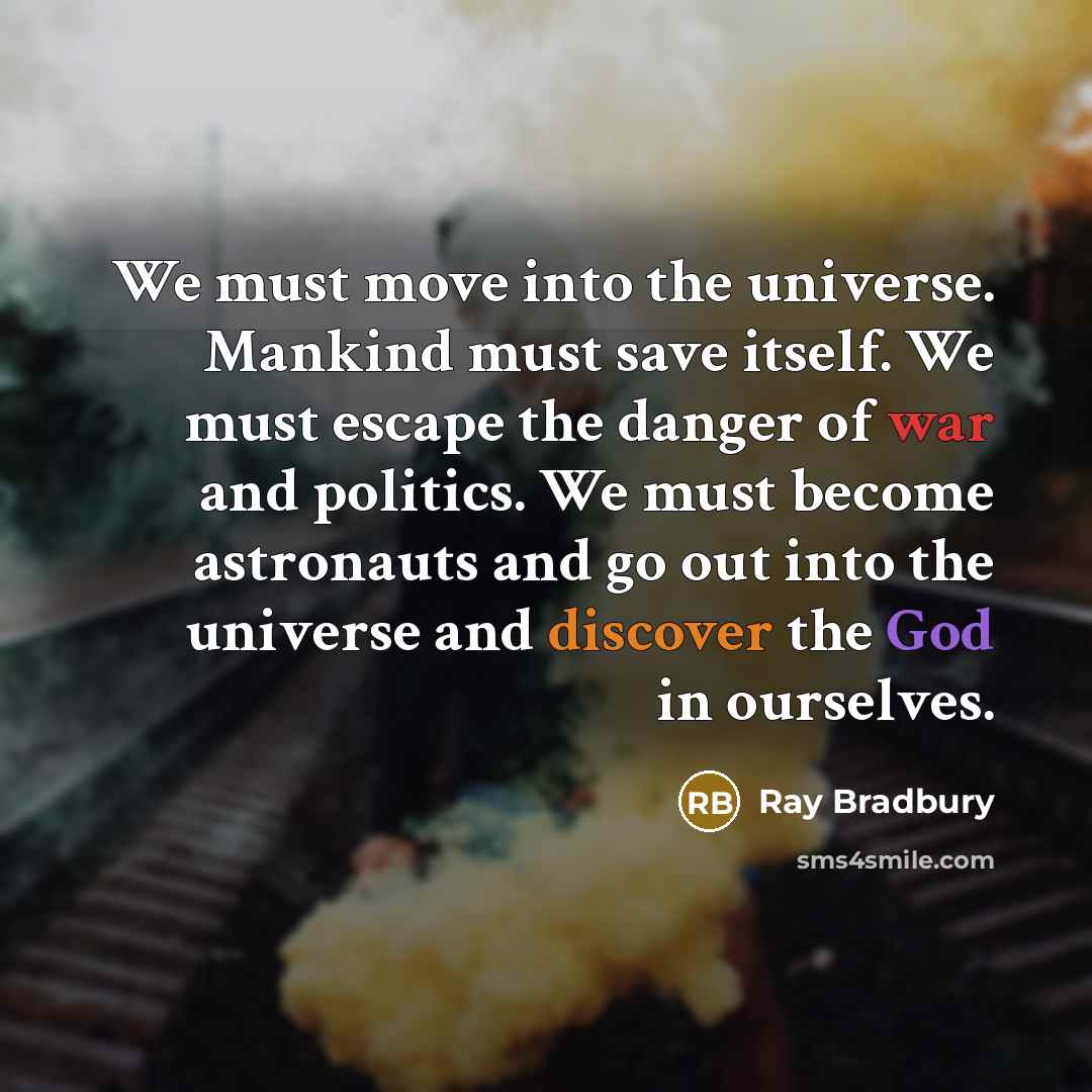 “We must move into the universe. Mankind must save itself. We must escape the danger of war and politics. We must become astronauts and go out into the universe and discover the God in ourselves.” quote by Ray Bradbury