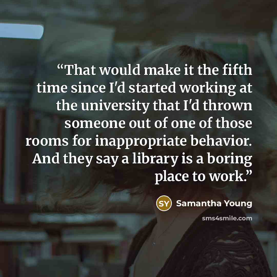 “That would make it the fifth time since I'd started working at the university that I'd thrown someone out of one of those rooms for inappropriate behavior. And they say a library is a boring place to work.” quote by Samantha Young