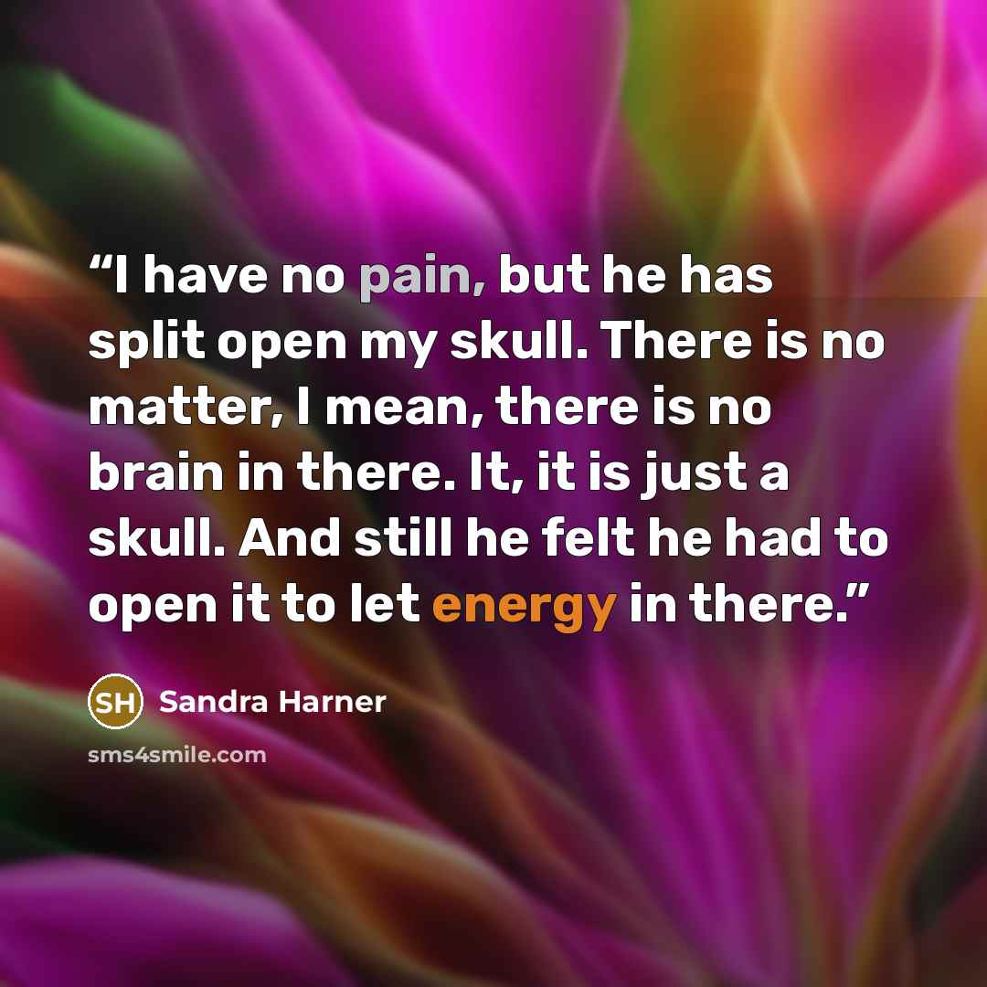 “I have no pain, but he has split open my skull. There is no matter, I mean, there is no brain in there. It, it is just a skull. And still he felt he had to open it to let energy in there.” quote by Sandra Harner