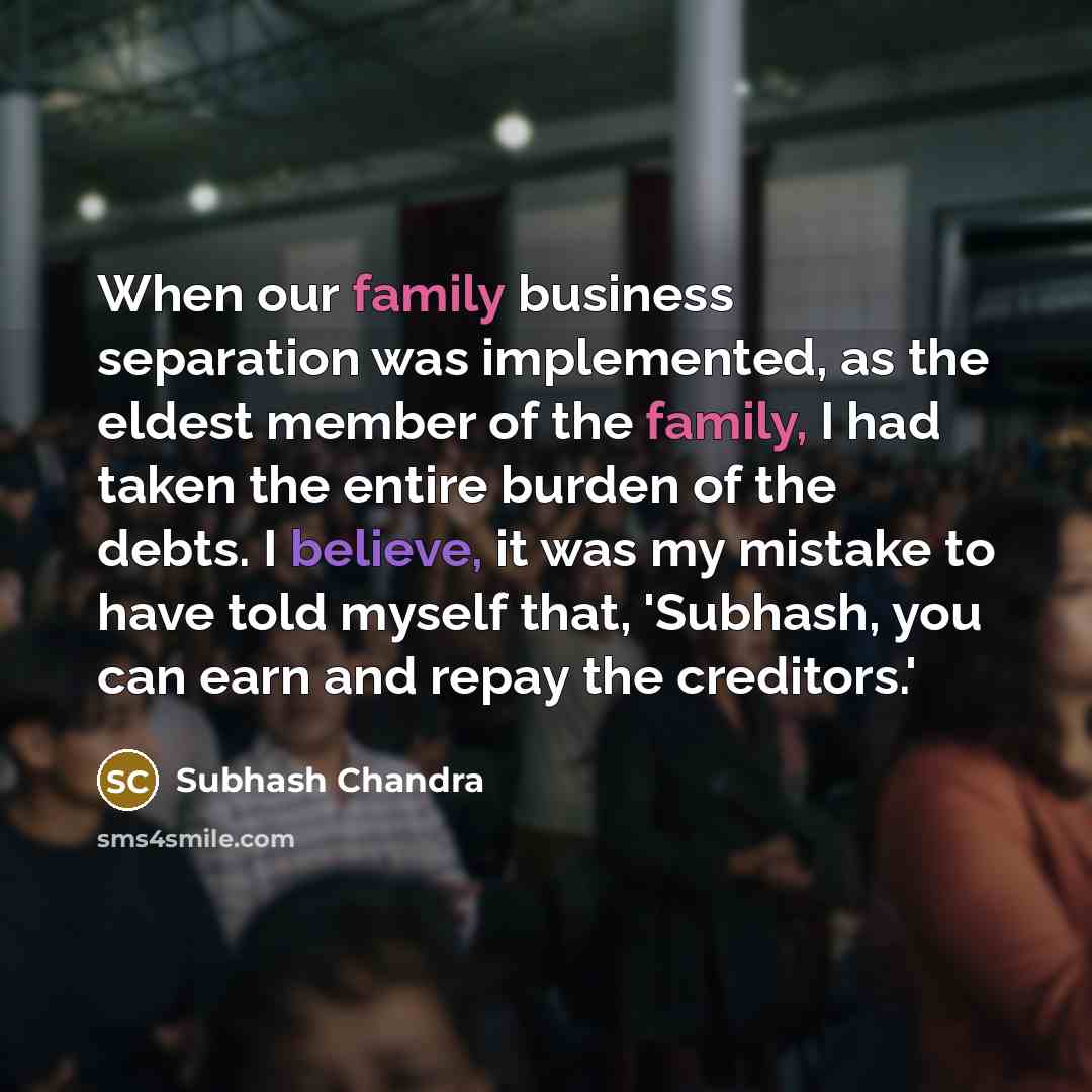 “When our family business separation was implemented, as the eldest member of the family, I had taken the entire burden of the debts. I believe, it was my mistake to have told myself that, 'Subhash, you can earn and repay the creditors.'” quote by Subhash Chandra