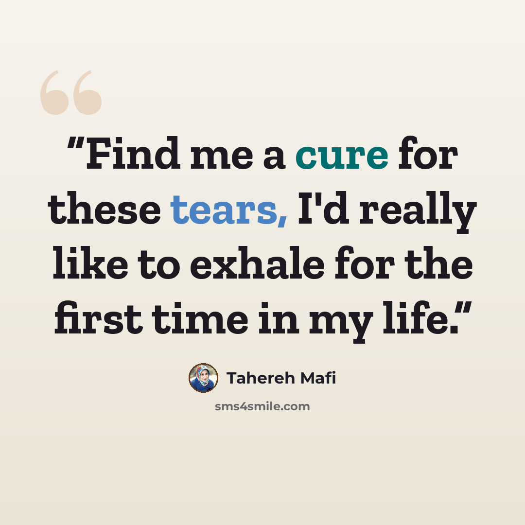 “Find me a cure for these tears, I'd really like to exhale for the first time in my life.” quote by Tahereh Mafi