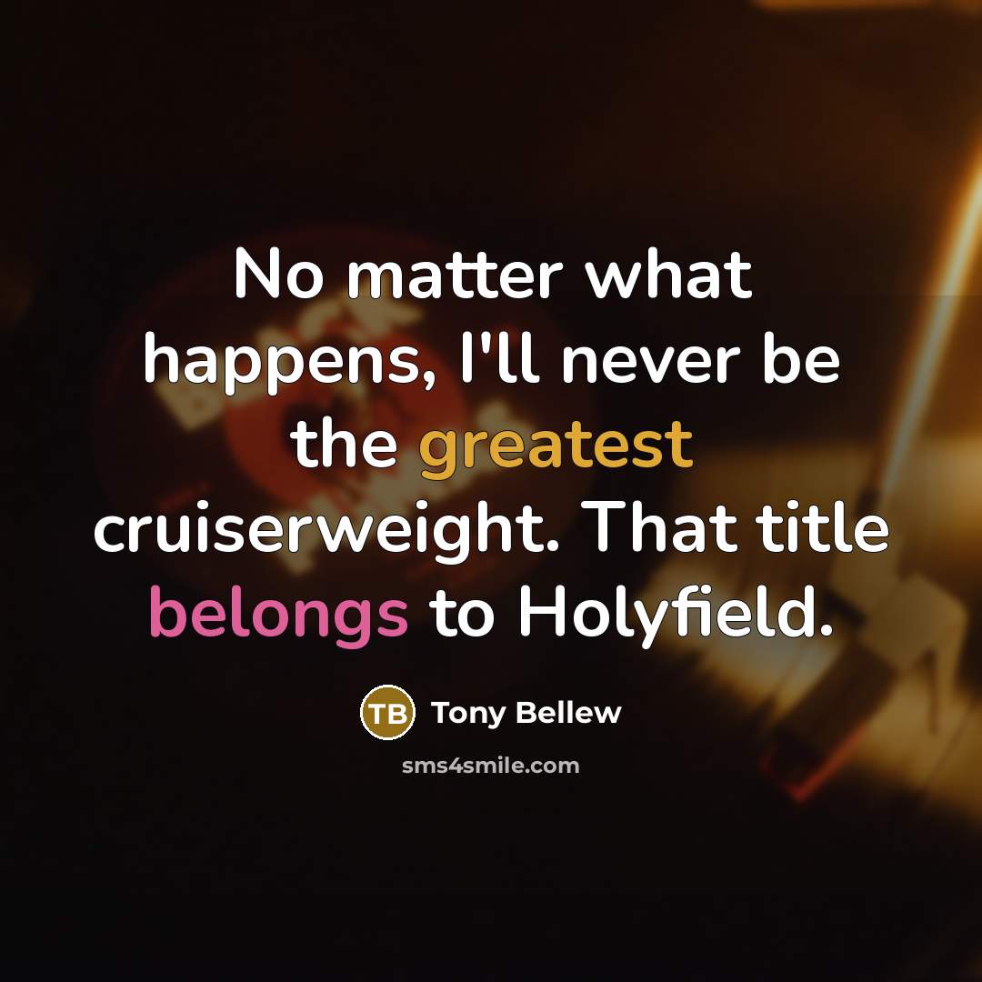 “No matter what happens, I'll never be the greatest cruiserweight. That title belongs to Holyfield.” quote by Tony Bellew