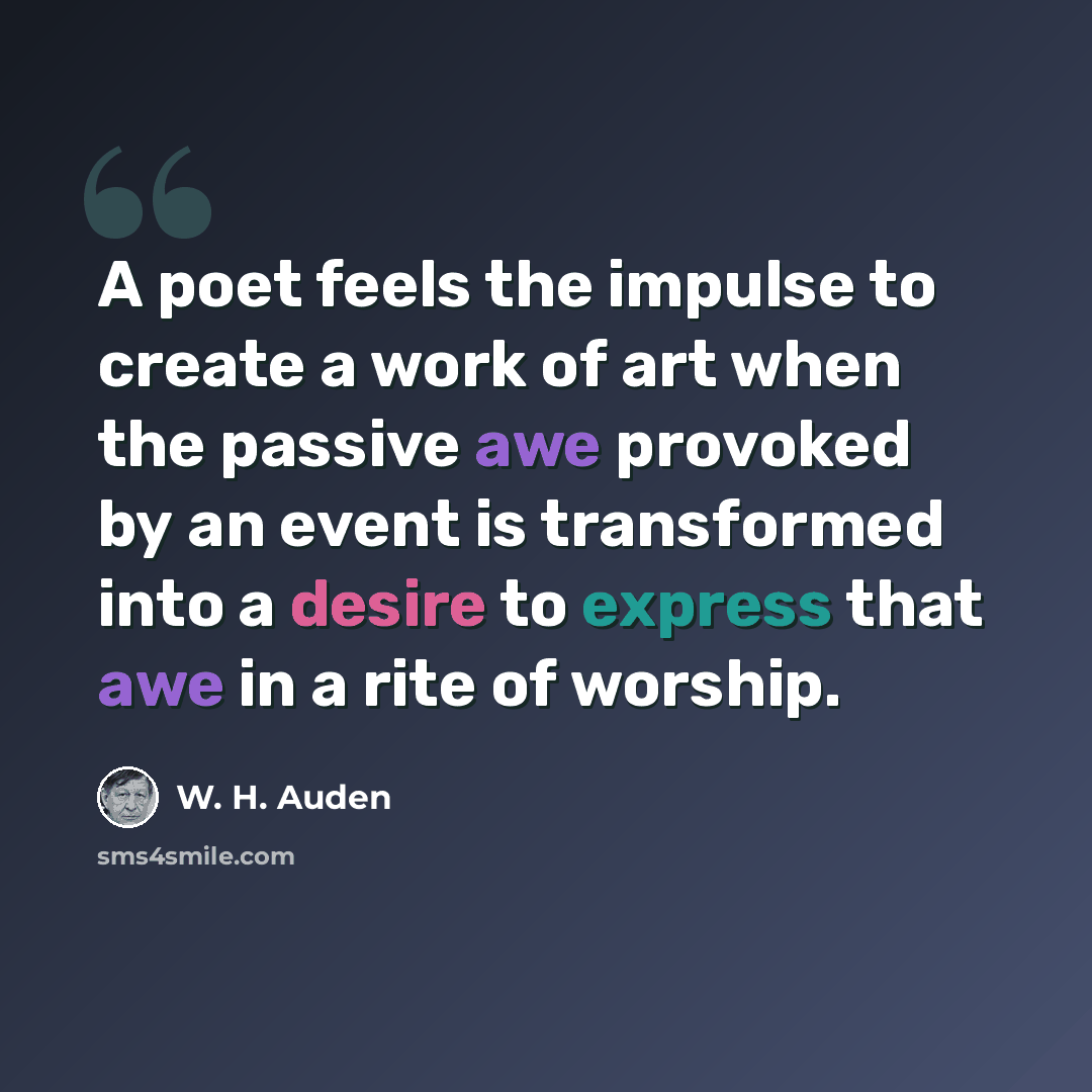 “A poet feels the impulse to create a work of art when the passive awe provoked by an event is transformed into a desire to express that awe in a rite of worship.” quote by W. H. Auden