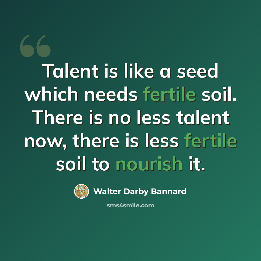 “Talent is like a seed which needs fertile soil. There is no less talent now, there is less fertile soil to nourish it.” quote by Walter Darby Bannard