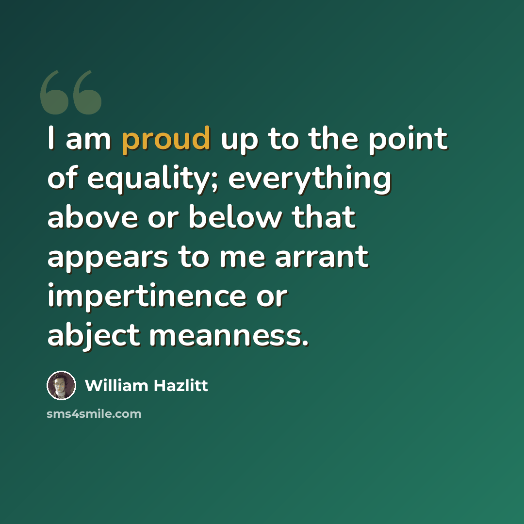 “I am proud up to the point of equality; everything above or below that appears to me arrant impertinence or abject meanness.” quote by William Hazlitt