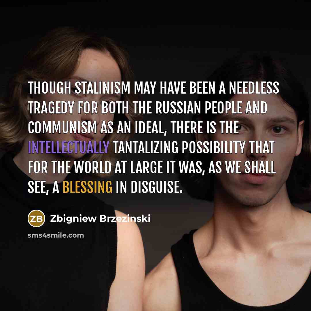 “Though Stalinism may have been a needless tragedy for both the Russian people and communism as an ideal, there is the intellectually tantalizing possibility that for the world at large it was, as we shall see, a blessing in disguise.” quote by Zbigniew Brzezinski