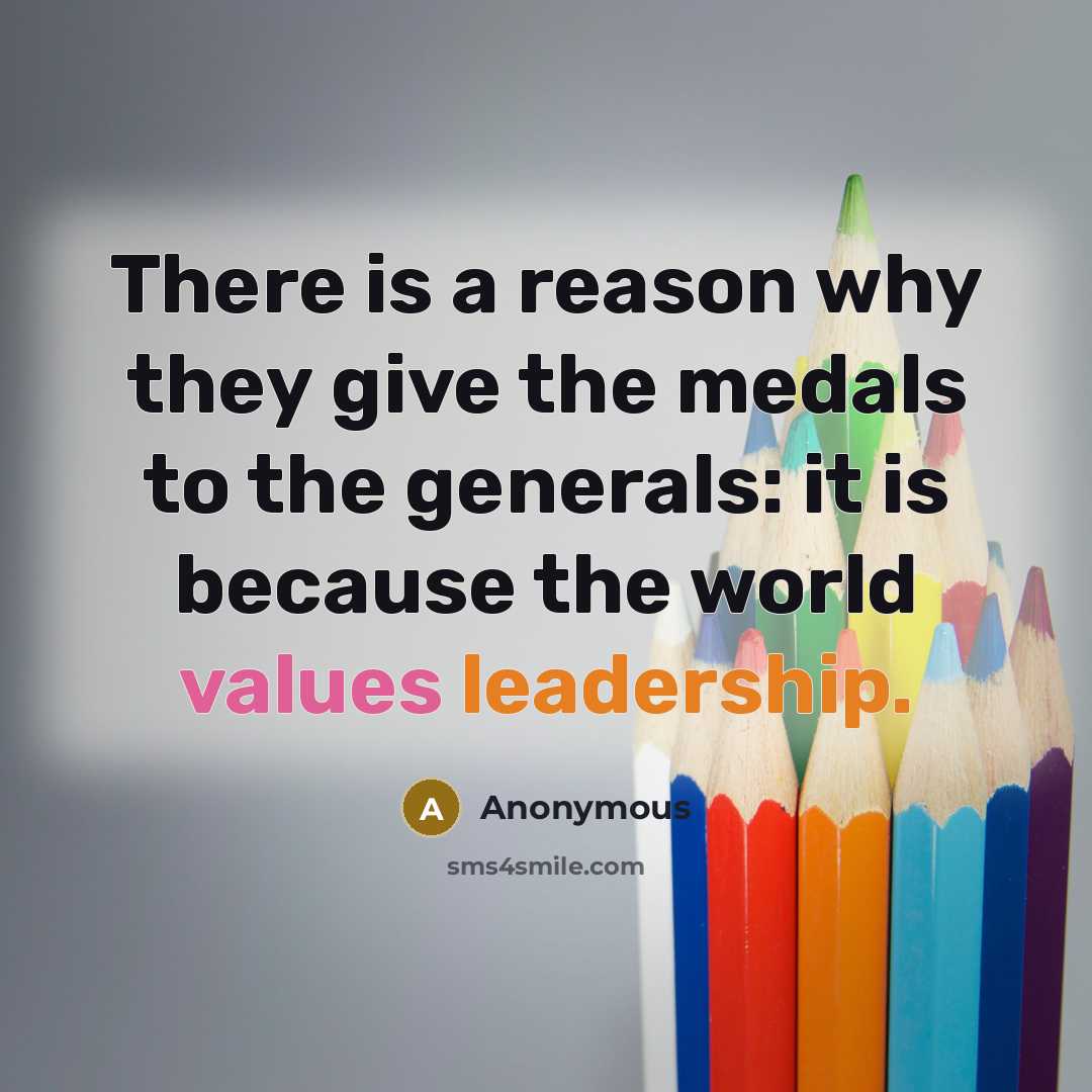 “There is a reason why they give the medals to the generals: it is because the world values leadership.” quote by Anonymous