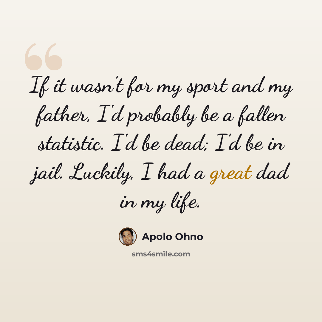 “If it wasn't for my sport and my father, I'd probably be a fallen statistic. I'd be dead; I'd be in jail. Luckily, I had a great dad in my life.” quote by Apolo Ohno