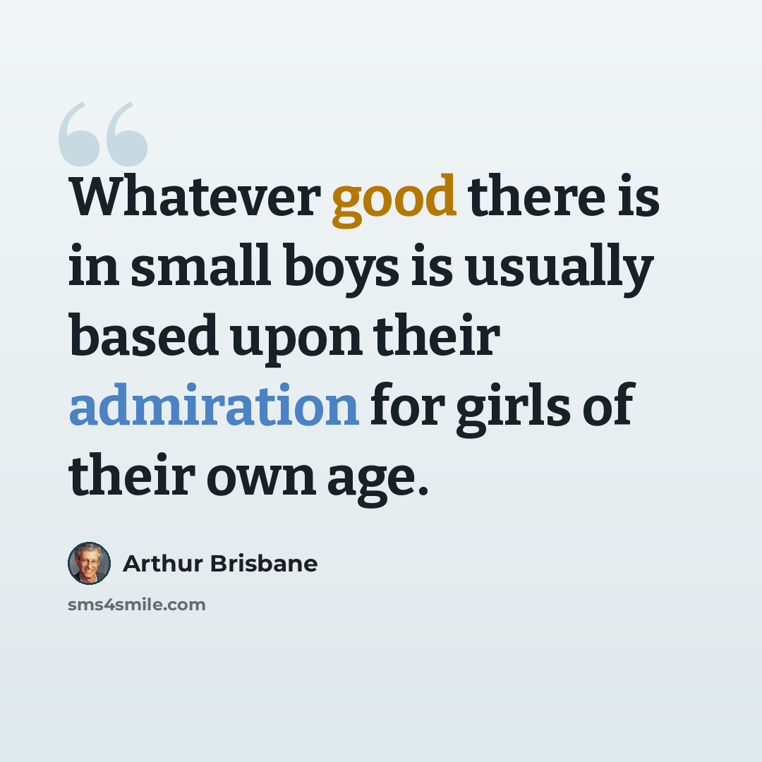 “Whatever good there is in small boys is usually based upon their admiration for girls of their own age.” quote by Arthur Brisbane