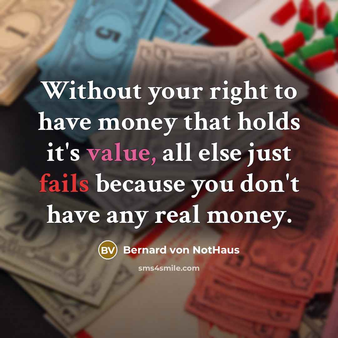 “Without your right to have money that holds it's value, all else just fails because you don't have any real money.” quote by Bernard von NotHaus