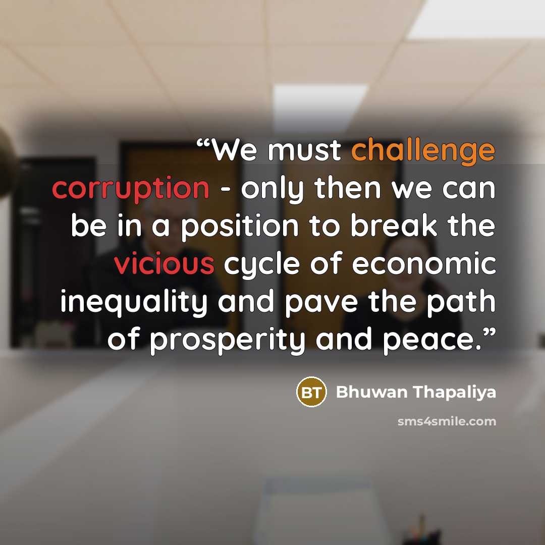 “We must challenge corruption - only then we can be in a position to break the vicious cycle of economic inequality and pave the path of prosperity and peace.” quote by Bhuwan Thapaliya