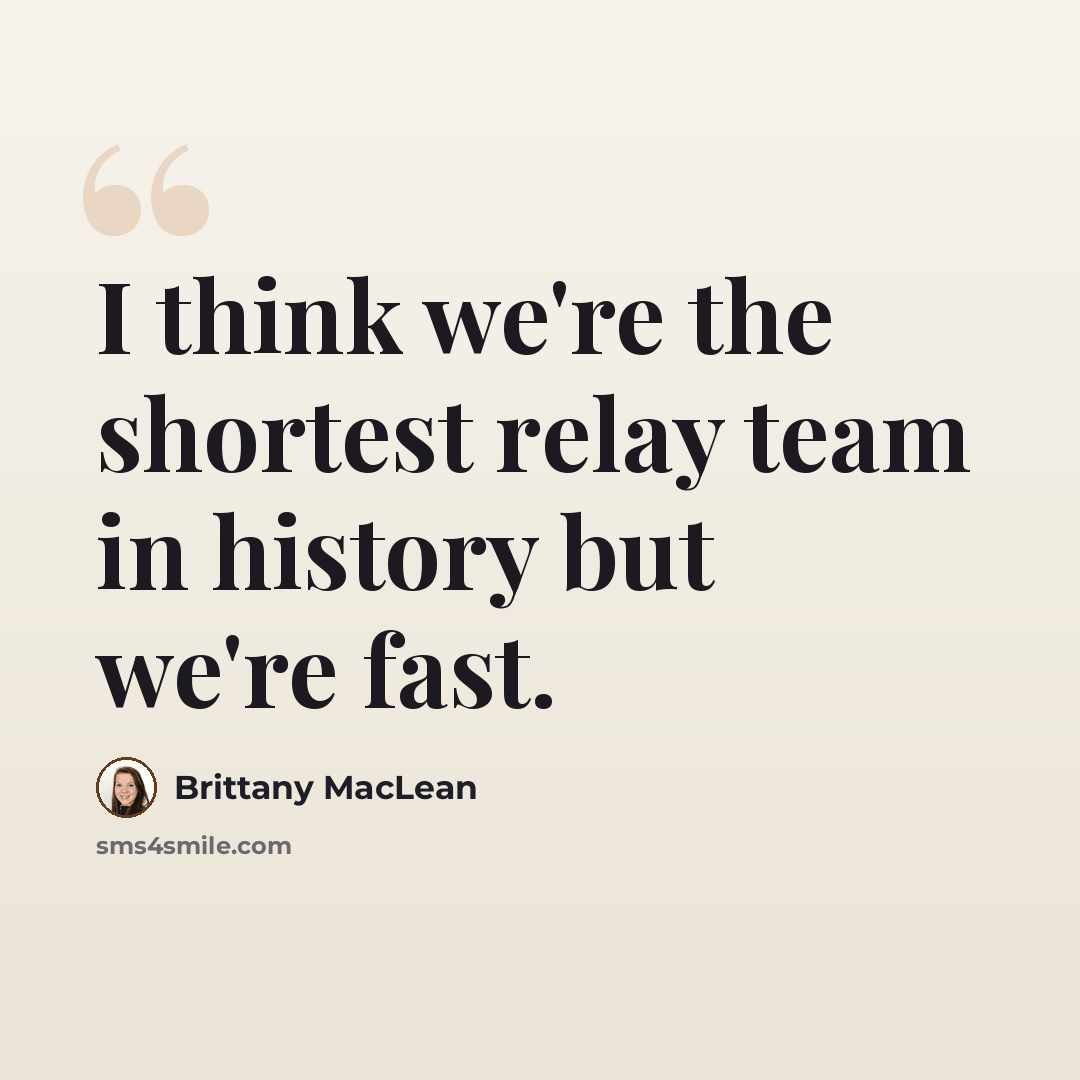 “I think we're the shortest relay team in history but we're fast.” quote by Brittany MacLean