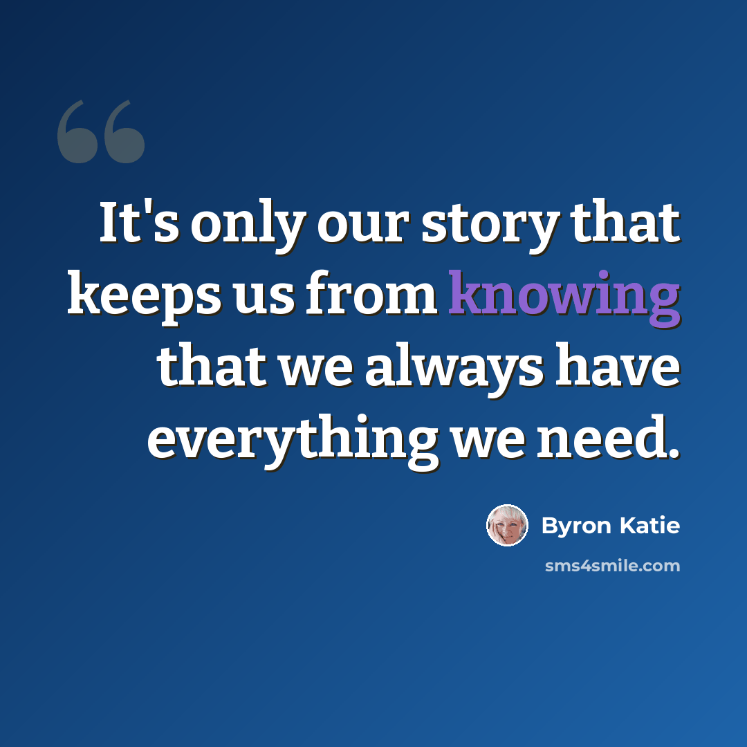 “It's only our story that keeps us from knowing that we always have everything we need.” quote by Byron Katie