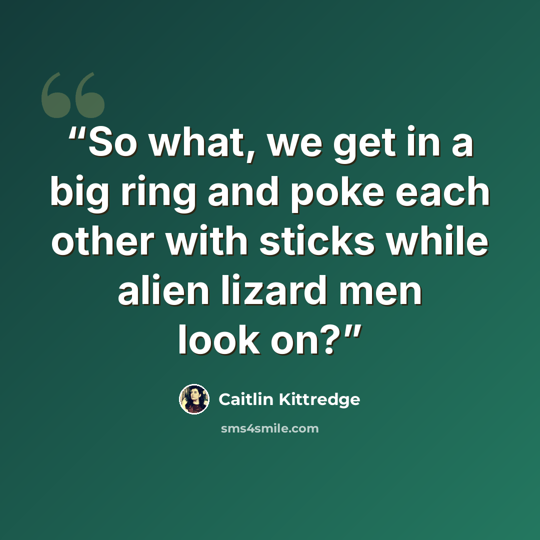 “So what, we get in a big ring and poke each other with sticks while alien lizard men look on?” quote by Caitlin Kittredge