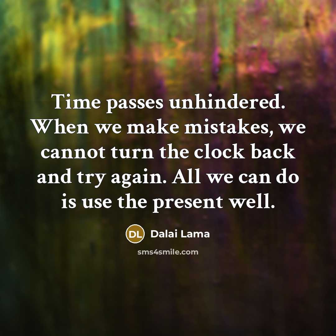 “Time passes unhindered. When we make mistakes, we cannot turn the clock back and try again. All we can do is use the present well.” quote by Dalai Lama