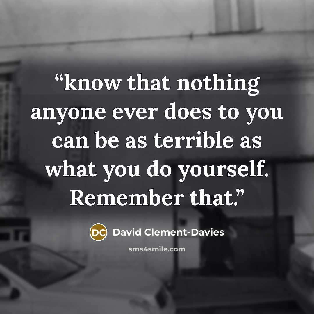 “know that nothing anyone ever does to you can be as terrible as what you do yourself. Remember that.” quote by David Clement-Davies