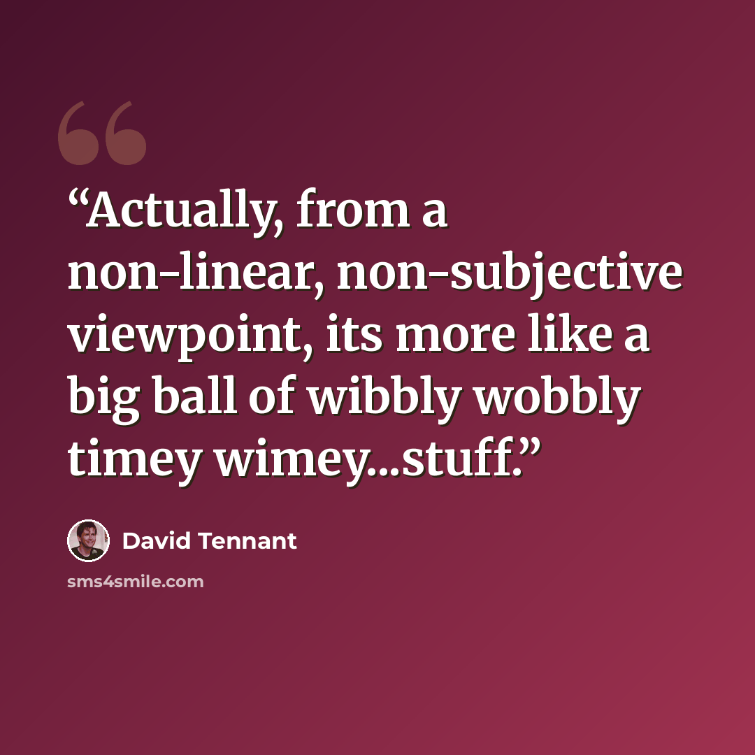 “Actually, from a non-linear, non-subjective viewpoint, its more like a big ball of wibbly wobbly timey wimey...stuff.” quote by David Tennant