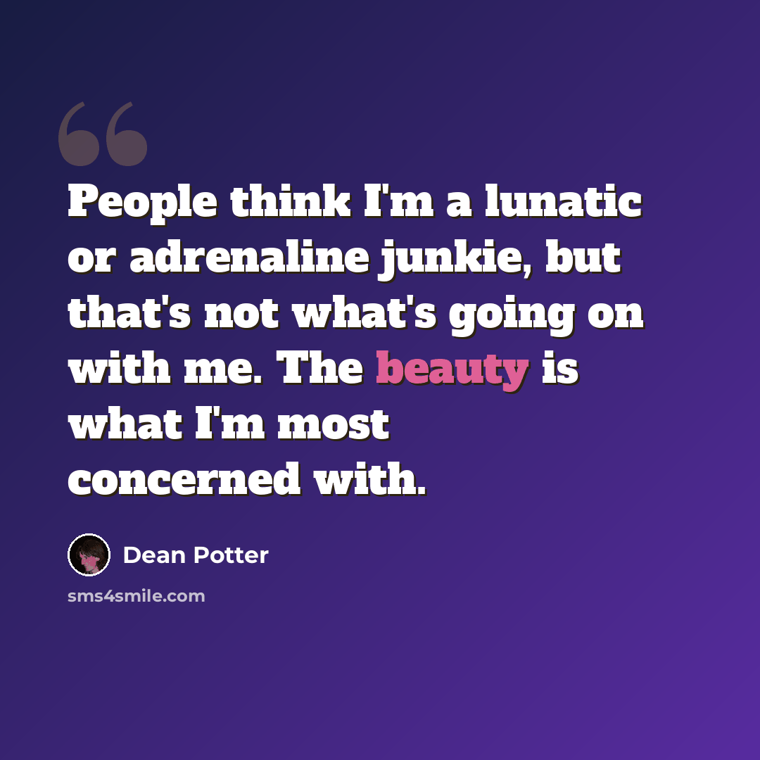 “People think I'm a lunatic or adrenaline junkie, but that's not what's going on with me. The beauty is what I'm most concerned with.” quote by Dean Potter