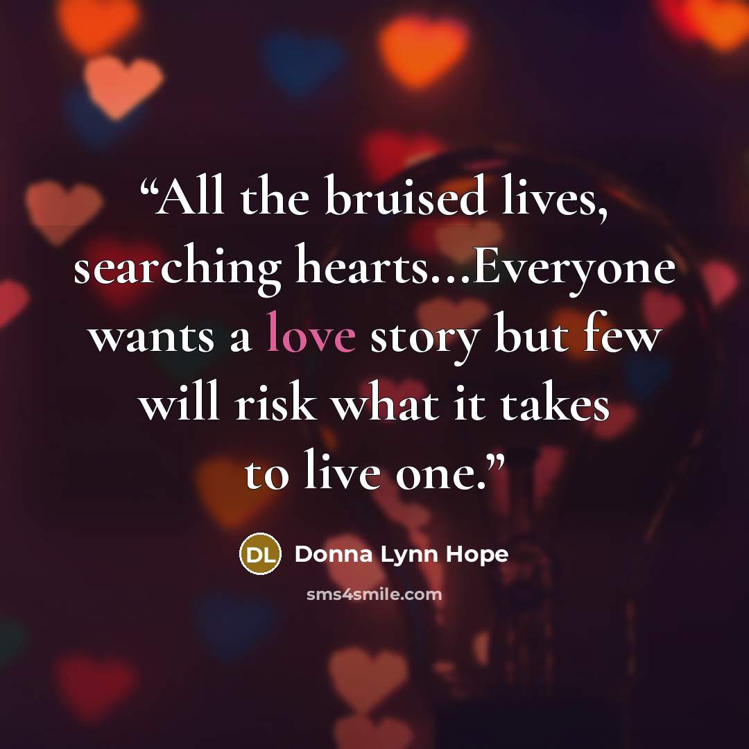 “All the bruised lives, searching hearts...Everyone wants a love story but few will risk what it takes to live one.” quote by Donna Lynn Hope