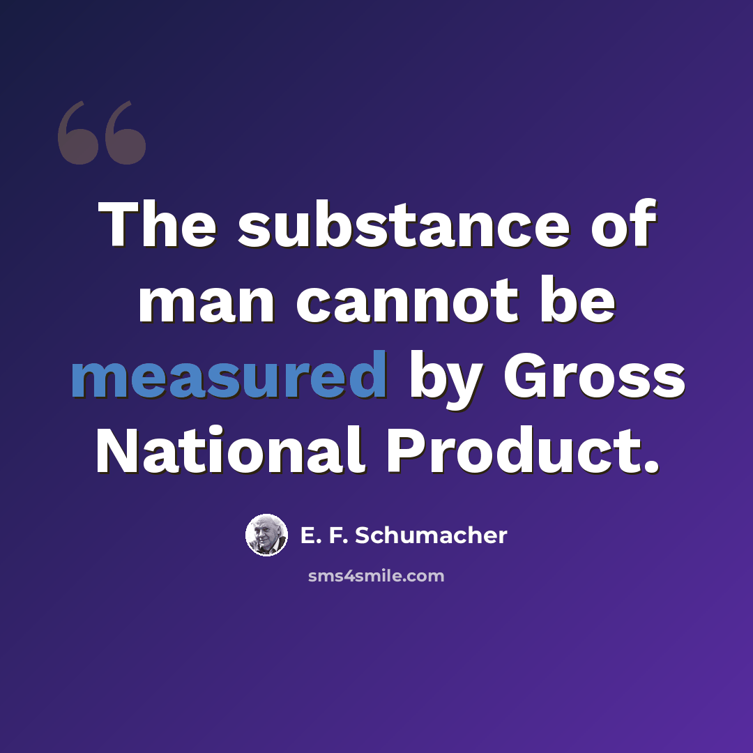 “The substance of man cannot be measured by Gross National Product.” quote by E. F. Schumacher