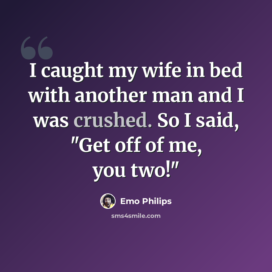 “I caught my wife in bed with another man and I was crushed. So I said, "Get off of me, you two!"” quote by Emo Philips