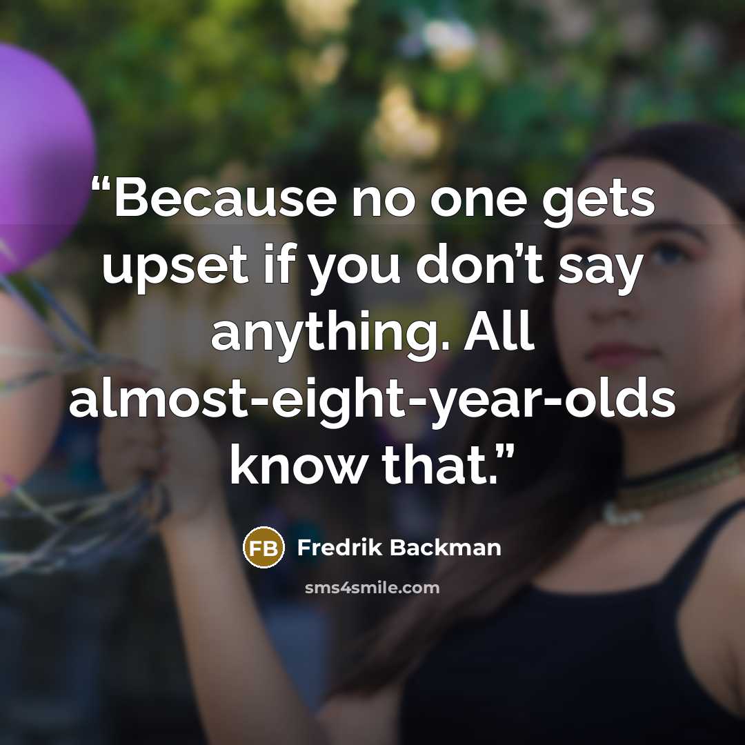 “Because no one gets upset if you don’t say anything. All almost-eight-year-olds know that.” quote by Fredrik Backman