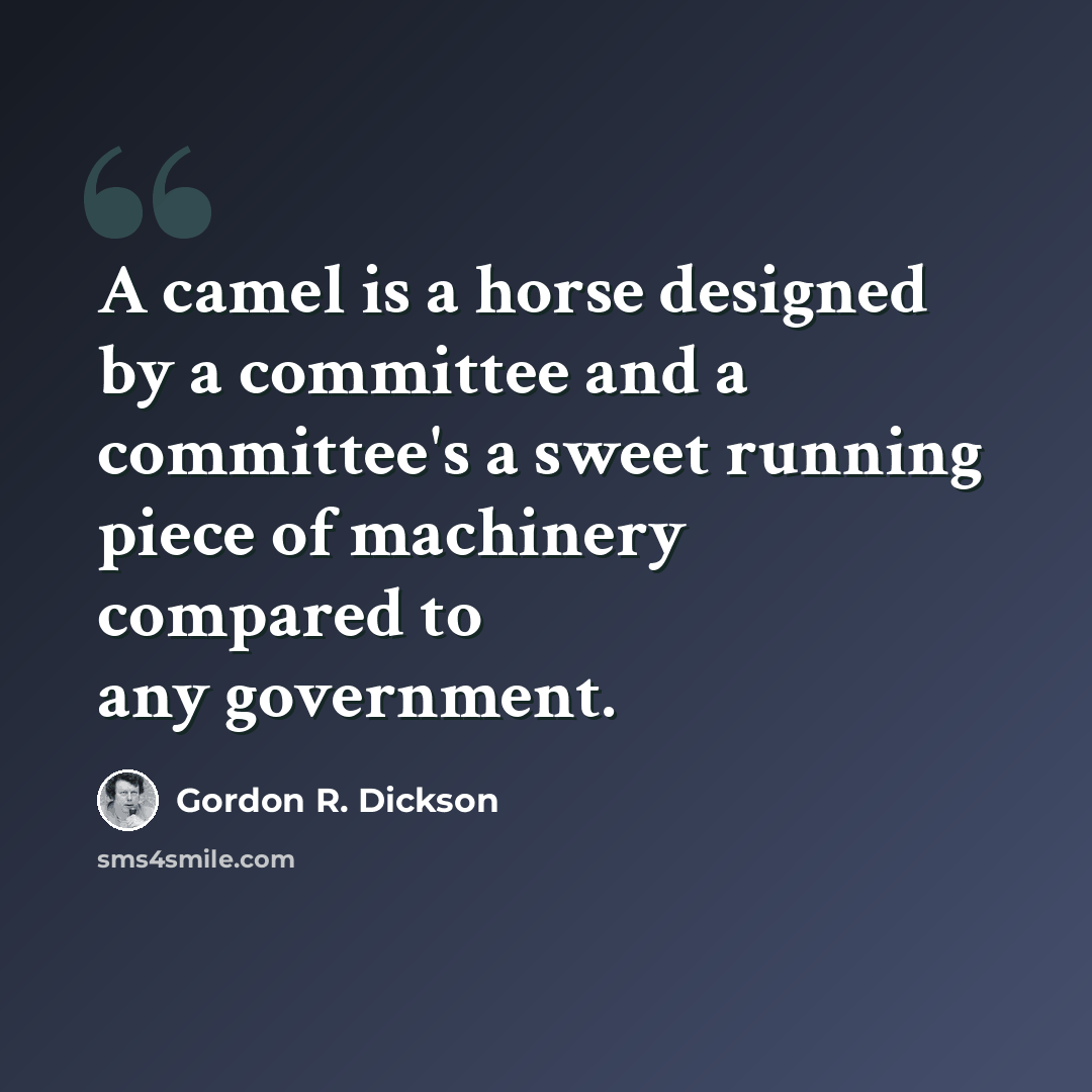 “A camel is a horse designed by a committee and a committee's a sweet running piece of machinery compared to any government.” quote by Gordon R. Dickson