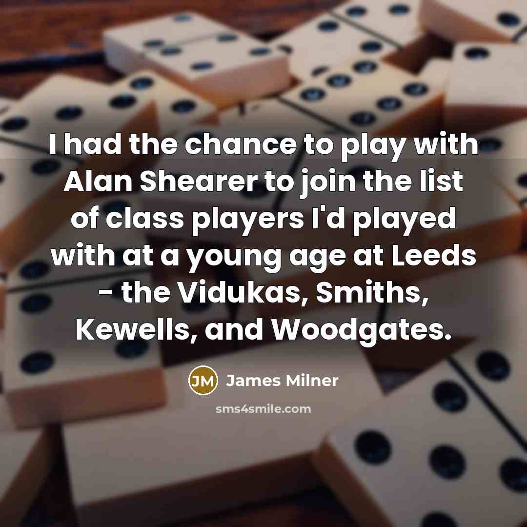 “I had the chance to play with Alan Shearer to join the list of class players I'd played with at a young age at Leeds - the Vidukas, Smiths, Kewells, and Woodgates.” quote by James Milner