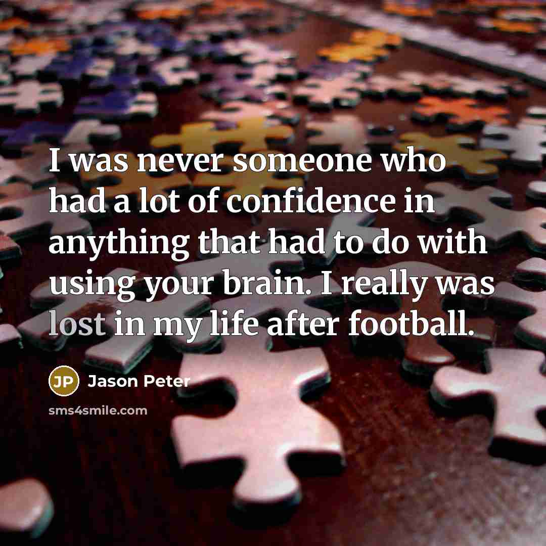 “I was never someone who had a lot of confidence in anything that had to do with using your brain. I really was lost in my life after football.” quote by Jason Peter