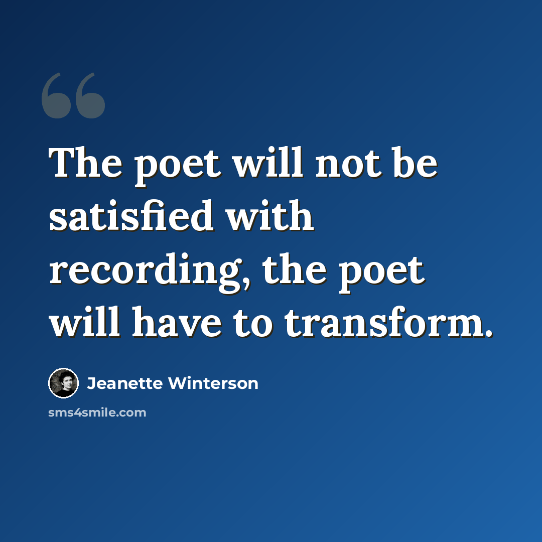 “The poet will not be satisfied with recording, the poet will have to transform.” quote by Jeanette Winterson