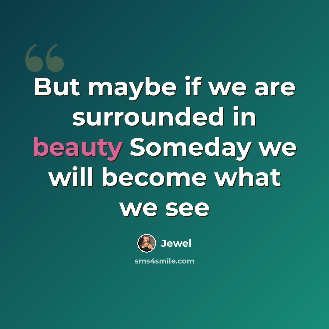 “But maybe if we are surrounded in beauty Someday we will become what we see” quote by Jewel