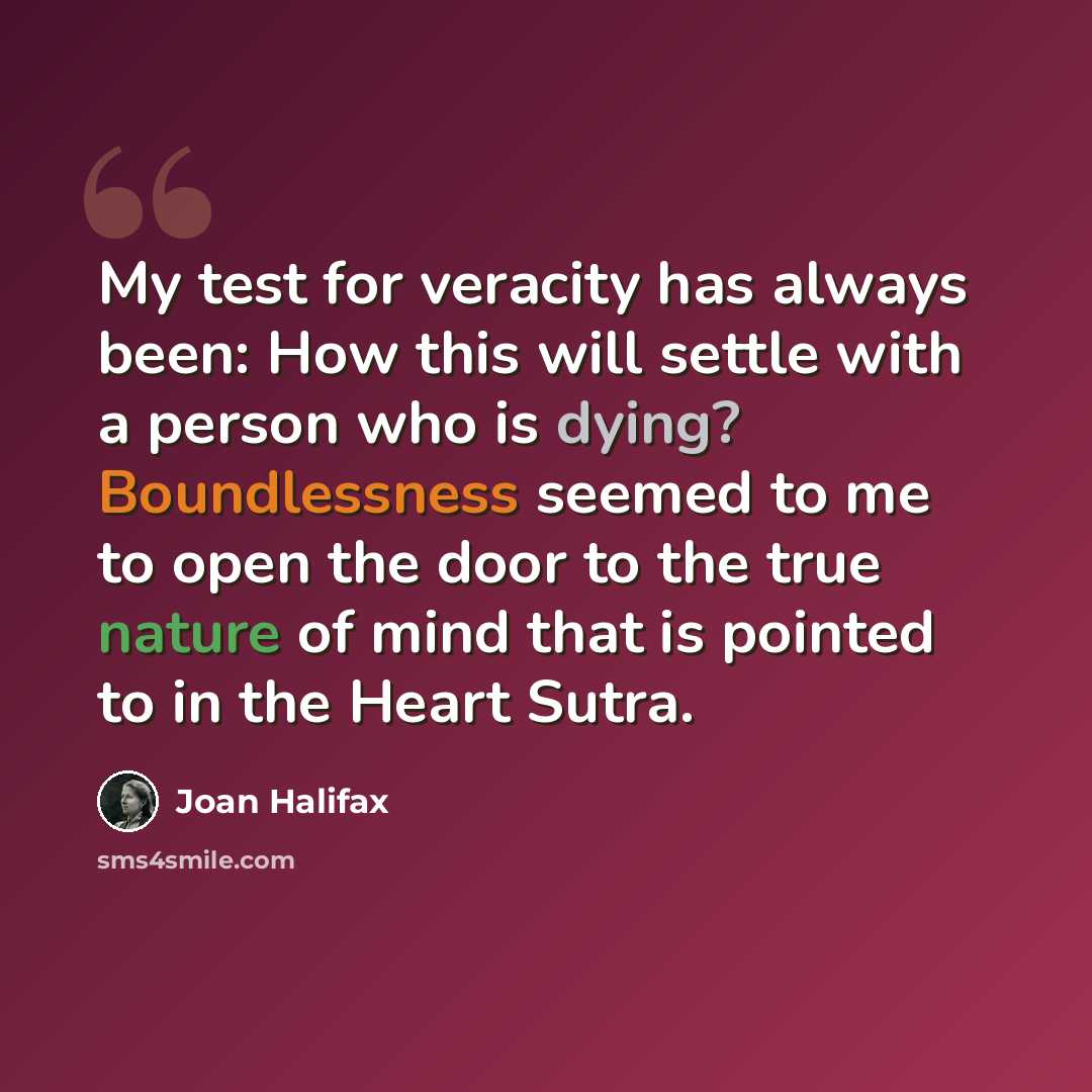 “My test for veracity has always been: How this will settle with a person who is dying? Boundlessness seemed to me to open the door to the true nature of mind that is pointed to in the Heart Sutra.” quote by Joan Halifax