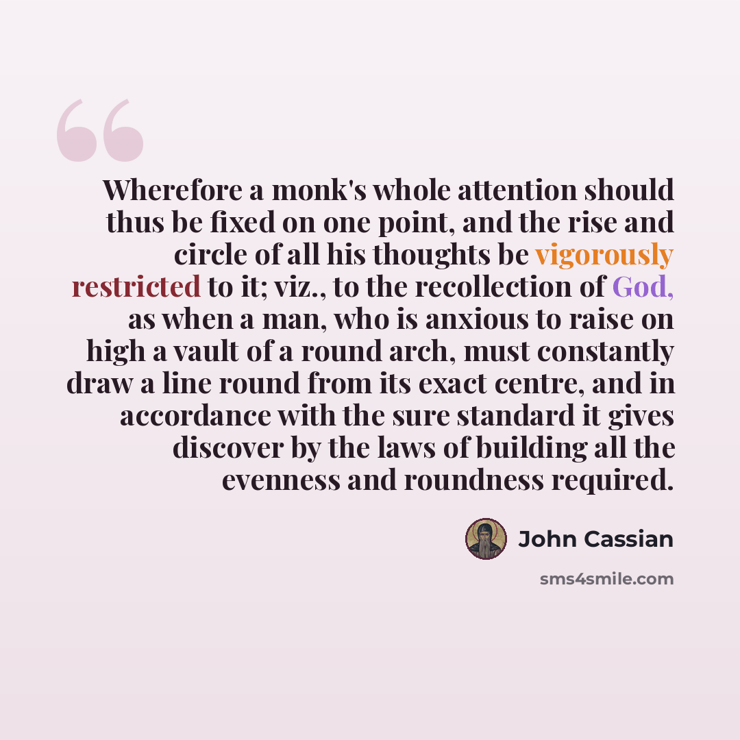 “Wherefore a monk's whole attention should thus be fixed on one point, and the rise and circle of all his thoughts be vigorously restricted to it; viz., to the recollection of God, as when a man, who is anxious to raise on high a vault of a round arch, must constantly draw a line round from its…” quote by John Cassian