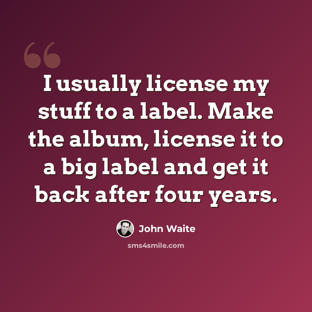 “I usually license my stuff to a label. Make the album, license it to a big label and get it back after four years.” quote by John Waite