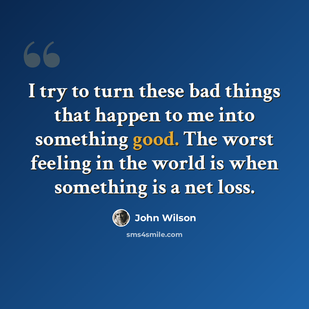 “I try to turn these bad things that happen to me into something good. The worst feeling in the world is when something is a net loss.” quote by John Wilson