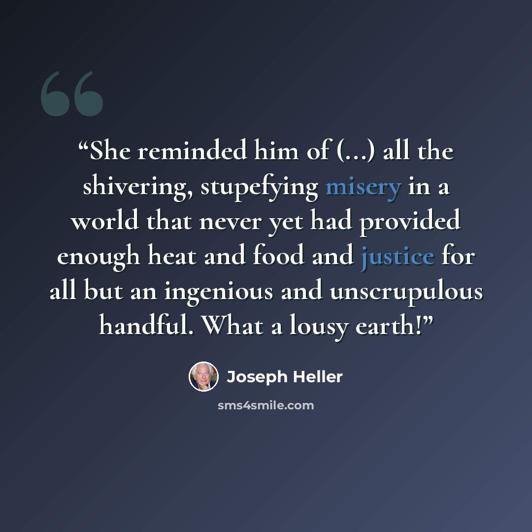 “She reminded him of (...) all the shivering, stupefying misery in a world that never yet had provided enough heat and food and justice for all but an ingenious and unscrupulous handful. What a lousy earth!” quote by Joseph Heller