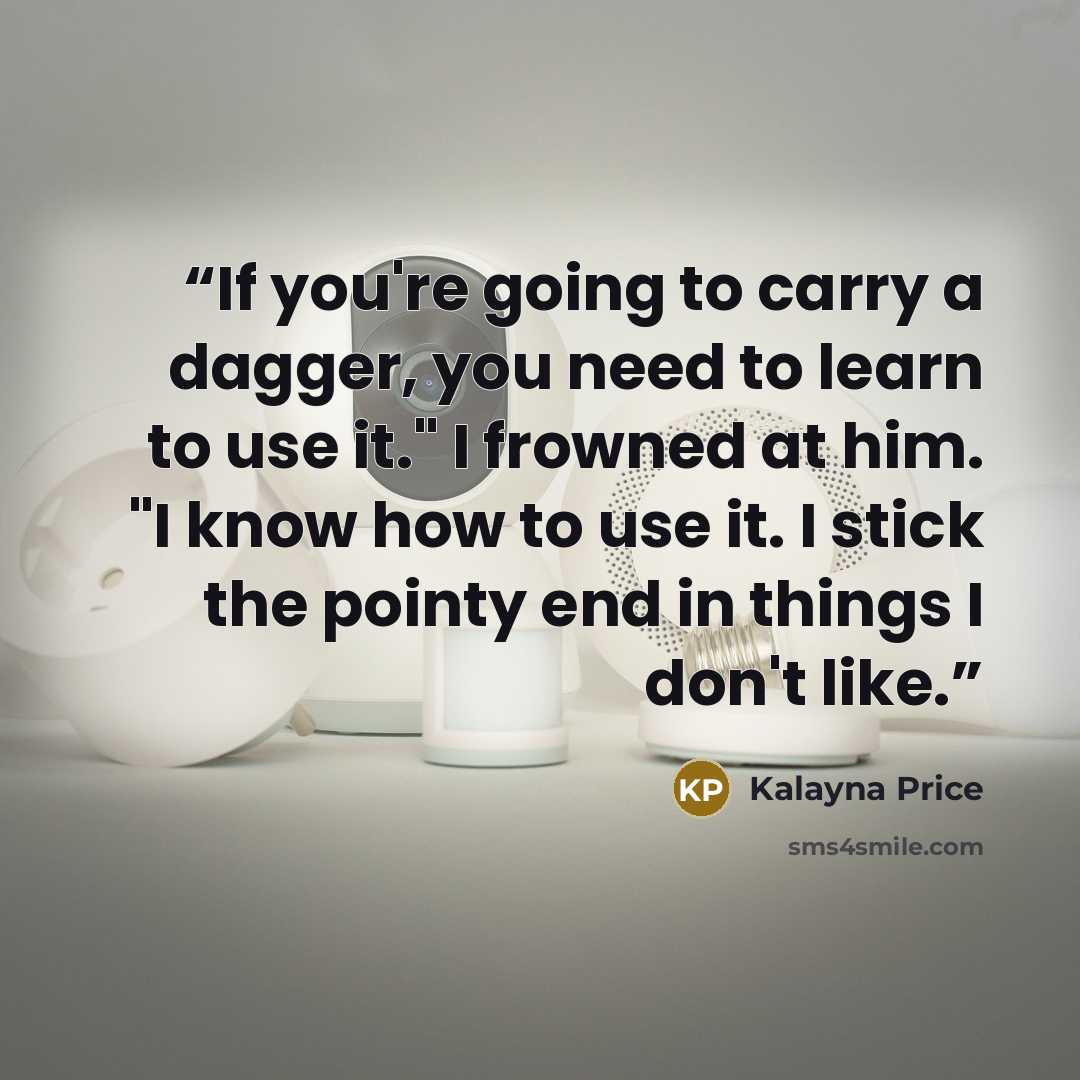 “If you're going to carry a dagger, you need to learn to use it." I frowned at him. "I know how to use it. I stick the pointy end in things I don't like.” quote by Kalayna Price