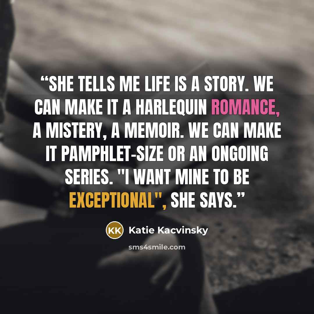 “She tells me life is a story. We can make it a Harlequin romance, a mistery, a memoir. We can make it pamphlet-size or an ongoing series. "I want mine to be exceptional", she says.” quote by Katie Kacvinsky