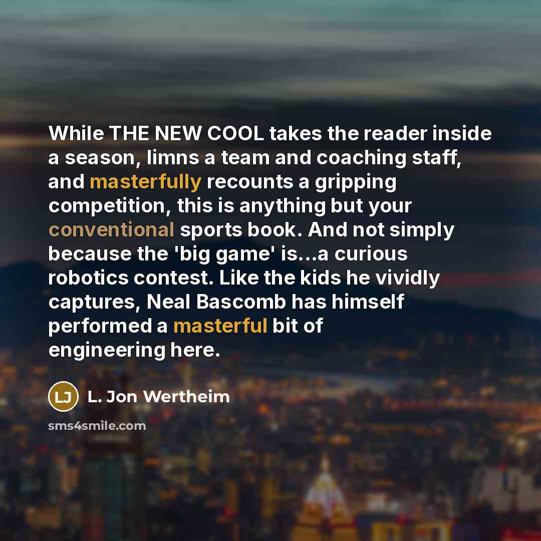 “While THE NEW COOL takes the reader inside a season, limns a team and coaching staff, and masterfully recounts a gripping competition, this is anything but your conventional sports book. And not simply because the 'big game' is...a curious robotics contest. Like the kids he vividly captures, Neal…” quote by L. Jon Wertheim