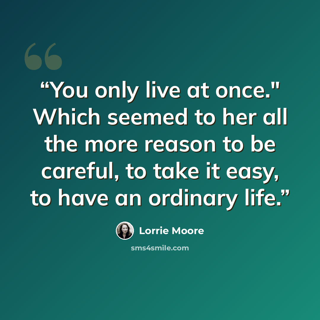 “You only live at once." Which seemed to her all the more reason to be careful, to take it easy, to have an ordinary life.” quote by Lorrie Moore