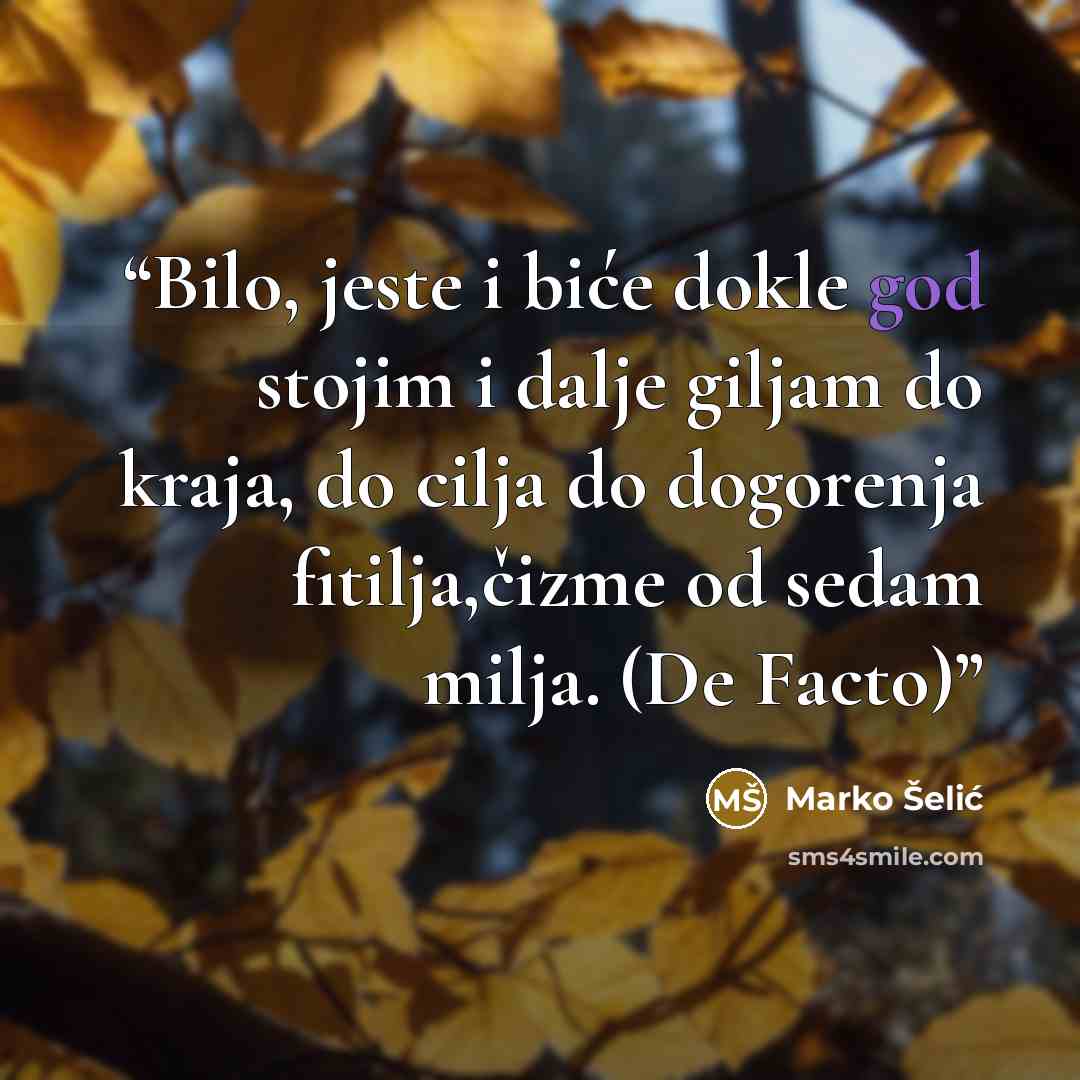 “Bilo, jeste i biće dokle god stojim i dalje giljam do kraja, do cilja do dogorenja fitilja,čizme od sedam milja. (De Facto)” quote by Marko Šelić