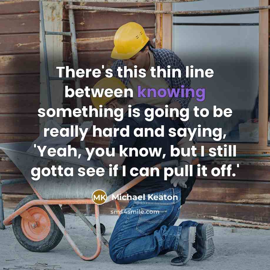 “There's this thin line between knowing something is going to be really hard and saying, 'Yeah, you know, but I still gotta see if I can pull it off.'” quote by Michael Keaton