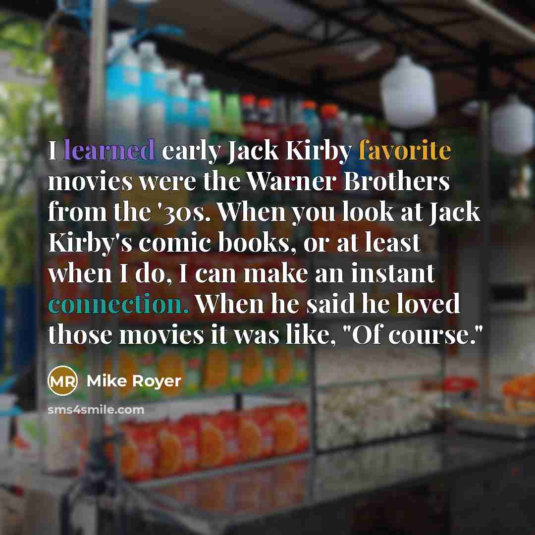 “I learned early Jack Kirby favorite movies were the Warner Brothers from the '30s. When you look at Jack Kirby's comic books, or at least when I do, I can make an instant connection. When he said he loved those movies it was like, "Of course."” quote by Mike Royer