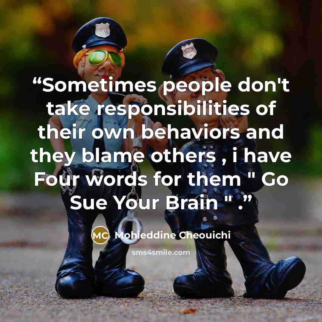 “Sometimes people don't take responsibilities of their own behaviors and they blame others , i have Four words for them " Go Sue Your Brain " .” quote by Mohieddine Cheouichi