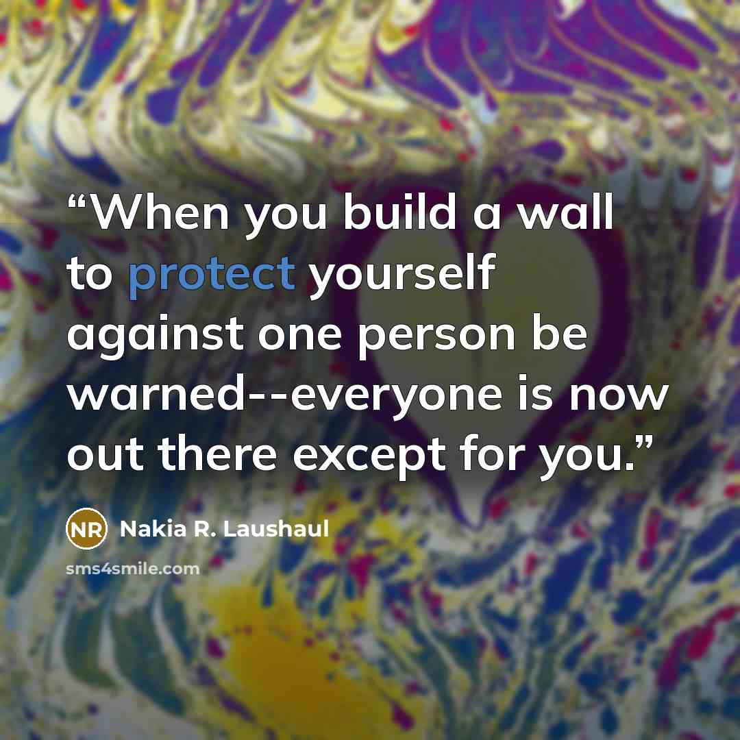 “When you build a wall to protect yourself against one person be warned--everyone is now out there except for you.” quote by Nakia R. Laushaul