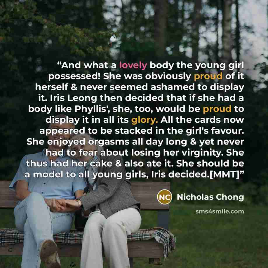 “And what a lovely body the young girl possessed! She was obviously proud of it herself & never seemed ashamed to display it. Iris Leong then decided that if she had a body like Phyllis', she, too, would be proud to display it in all its glory. All the cards now appeared to be stacked in the girl's…” quote by Nicholas Chong