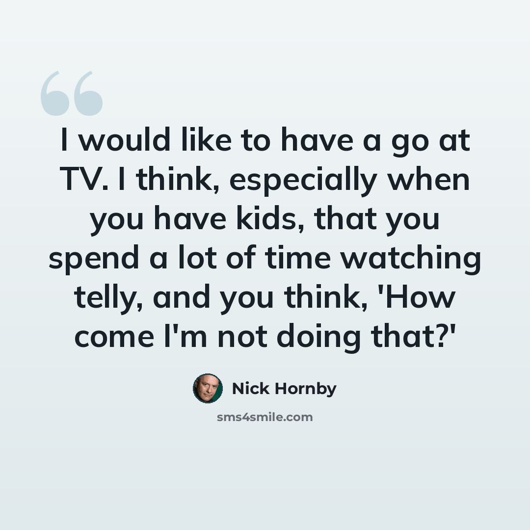 “I would like to have a go at TV. I think, especially when you have kids, that you spend a lot of time watching telly, and you think, 'How come I'm not doing that?'” quote by Nick Hornby