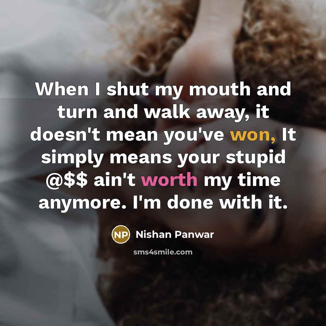 “When I shut my mouth and turn and walk away, it doesn't mean you've won, It simply means your stupid @$$ ain't worth my time anymore. I'm done with it.” quote by Nishan Panwar