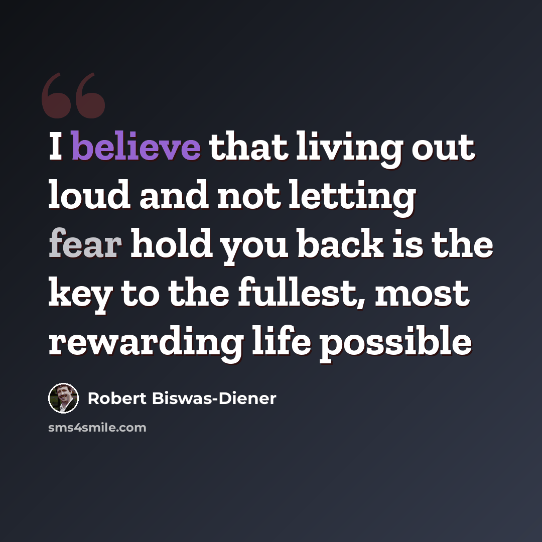 “I believe that living out loud and not letting fear hold you back is the key to the fullest, most rewarding life possible” quote by Robert Biswas-Diener